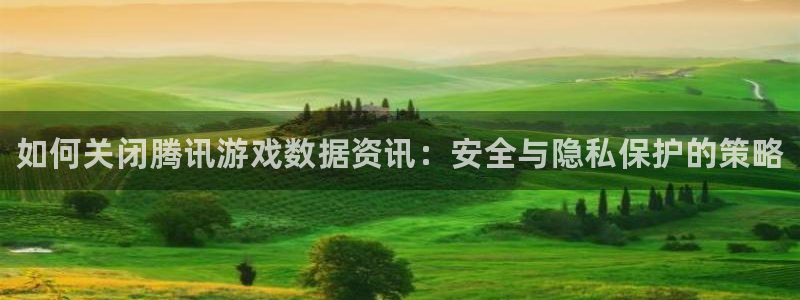 星欧娱乐平台官网入口：如何关闭腾讯游戏数据资讯：安全与隐私保
