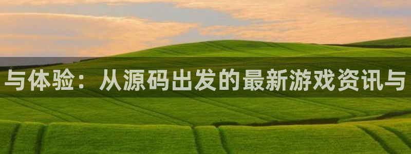 星欧娱乐app：与体验：从源码出发的最新游戏资讯与