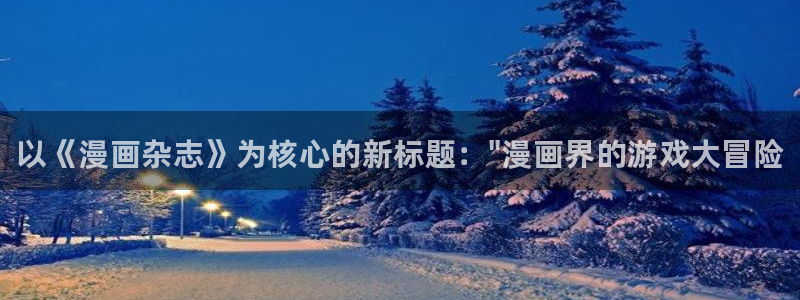 手机版星欧娱乐客户端下载：以《漫画杂志》为核心的新标题：\