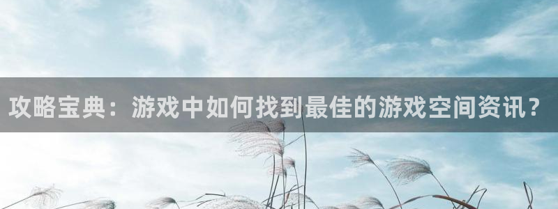 沐春星欧娱乐：攻略宝典：游戏中如何找到最佳的游戏空间资讯？