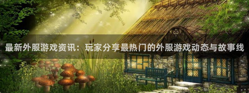 星欧娱乐手机网页版登录：最新外服游戏资讯：玩家分享最热门的外