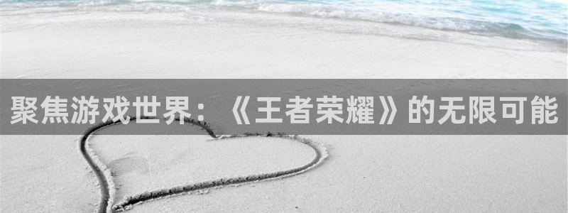 星欧娱乐注册开户：聚焦游戏世界：《王者荣耀》的无限可能