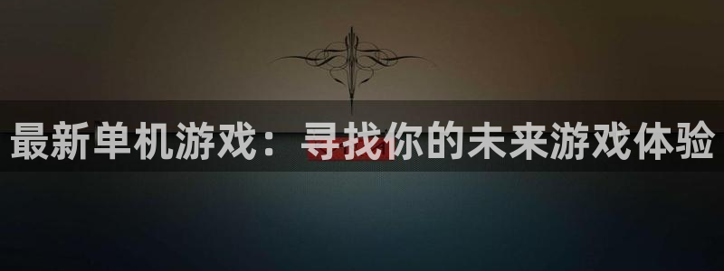 星欧娱乐平台官网登录：最新单机游戏：寻找你的未来游戏体验