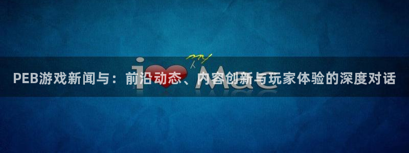 星欧娱乐网页版地址：PEB游戏新闻与：前沿动态、内容创新与玩