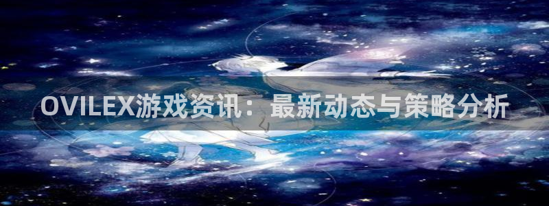 星欧娱乐2登录：OVILEX游戏资讯：最新动态与策略分析