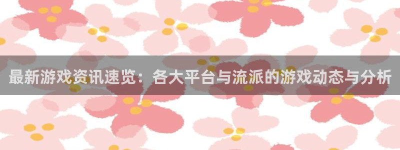 星欧娱乐登录地址：最新游戏资讯速览：各大平台与流派的游戏动态