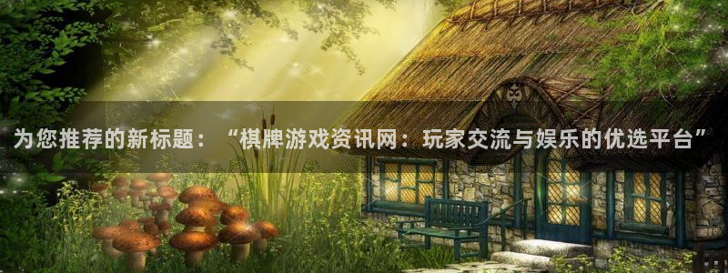星欧娱乐app：为您推荐的新标题：“棋牌游戏资讯网：玩家交流