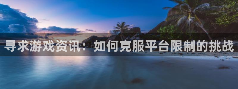 沐春星欧娱乐：寻求游戏资讯：如何克服平台限制的挑战