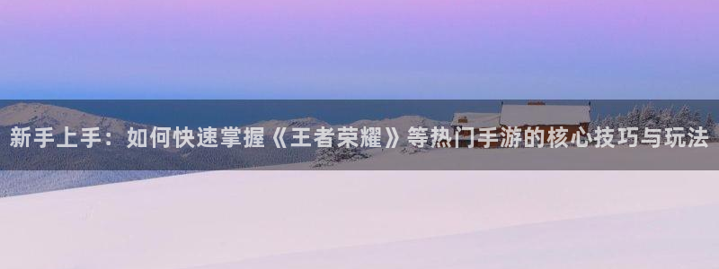 星欧娱乐app：新手上手：如何快速掌握《王者荣耀》等热门手游