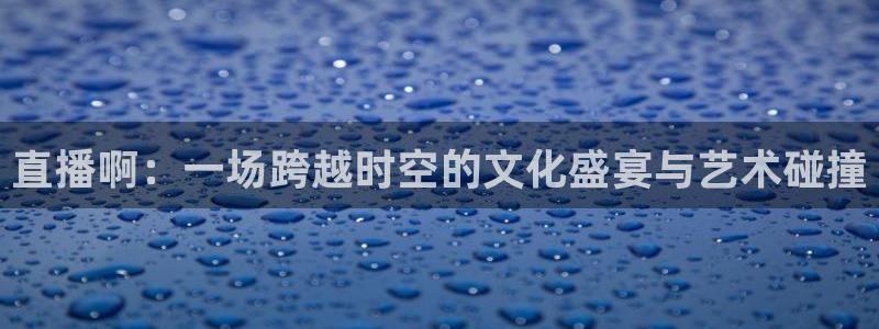 nba火凤直播：直播啊：一场跨越时空的文化盛宴与艺术碰撞